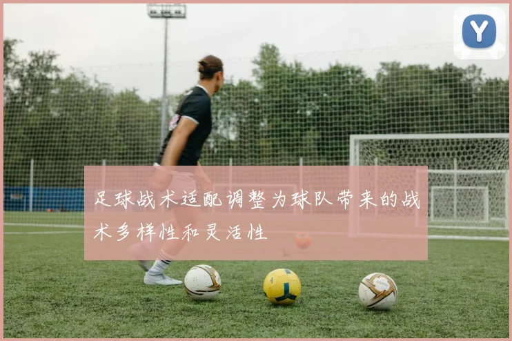 足球战术适配调整为球队带来的战术多样性和灵活性