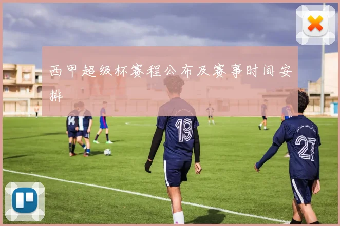 西甲超级杯赛程公布及赛事时间安排