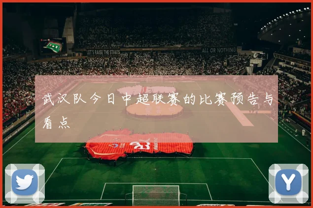 武汉队今日中超联赛的比赛预告与看点