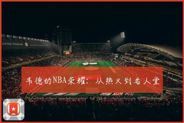 韦德的NBA荣耀：从热火到名人堂