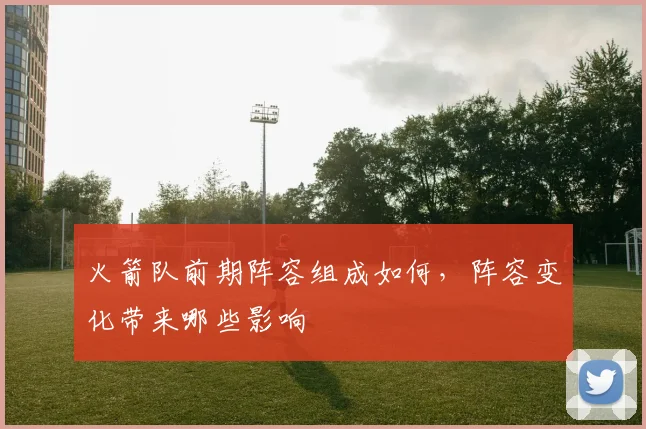 火箭队前期阵容组成如何，阵容变化带来哪些影响