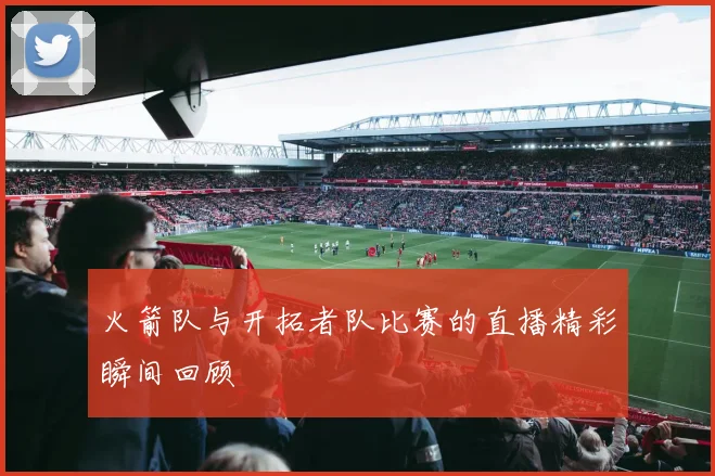 火箭队与开拓者队比赛的直播精彩瞬间回顾