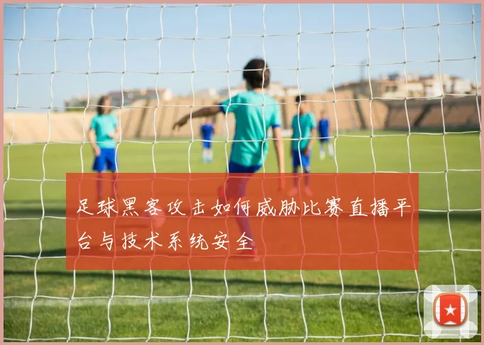 足球黑客攻击如何威胁比赛直播平台与技术系统安全