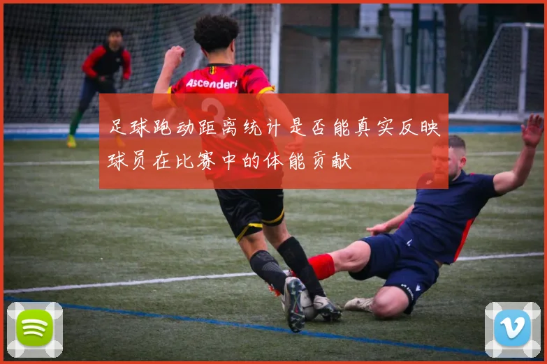 足球跑动距离统计是否能真实反映球员在比赛中的体能贡献